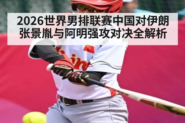 2026世界男排联赛中国对伊朗张景胤与阿明强攻对决全解析