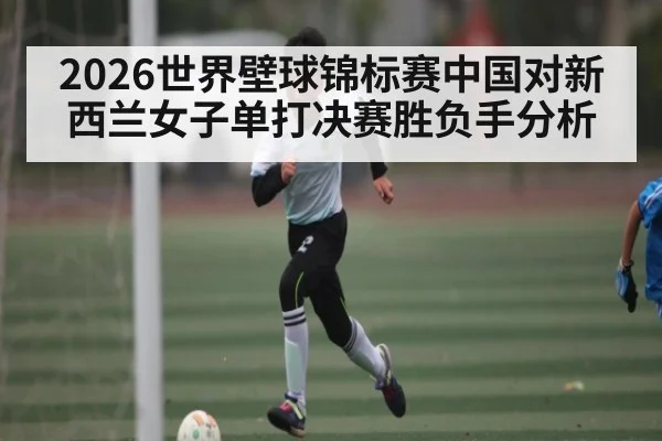 2026世界壁球锦标赛中国对新西兰女子单打决赛胜负手分析